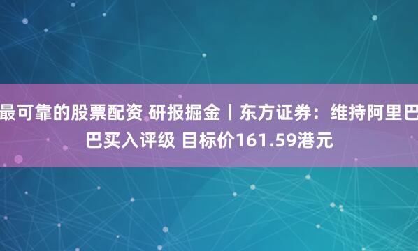 最可靠的股票配资 研报掘金丨东方证券：维持阿里巴巴买入评级 目标价161.59港元