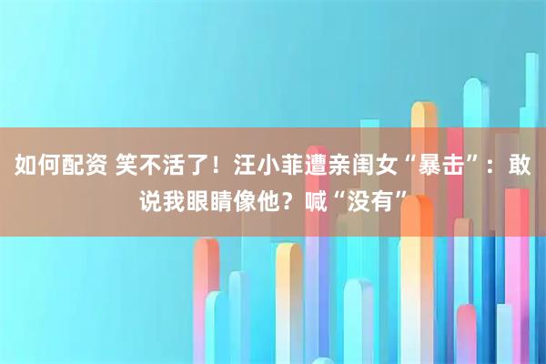 如何配资 笑不活了！汪小菲遭亲闺女“暴击”：敢说我眼睛像他？喊“没有”