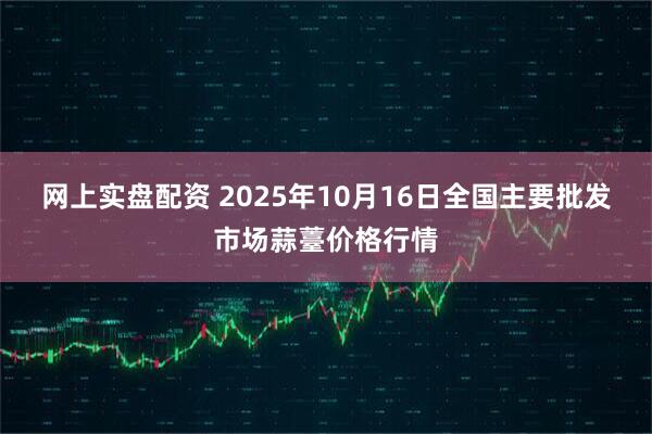 网上实盘配资 2025年10月16日全国主要批发市场蒜薹价格行情