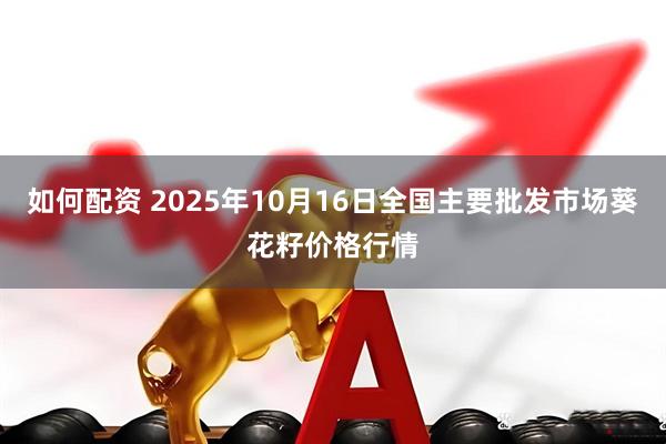 如何配资 2025年10月16日全国主要批发市场葵花籽价格行情