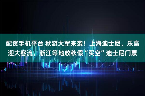 配资手机平台 秋游大军来袭！上海迪士尼、乐高迎大客流，浙江等地放秋假“买空”迪士尼门票