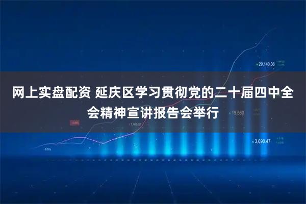 网上实盘配资 延庆区学习贯彻党的二十届四中全会精神宣讲报告会举行