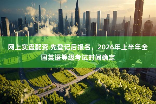 网上实盘配资 先登记后报名，2026年上半年全国英语等级考试时间确定