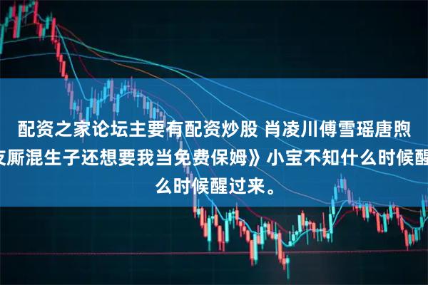 配资之家论坛主要有配资炒股 肖凌川傅雪瑶唐煦《女友厮混生子还想要我当免费保姆》小宝不知什么时候醒过来。