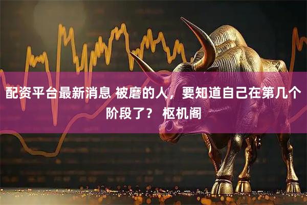 配资平台最新消息 被磨的人，要知道自己在第几个阶段了？ 枢机阁
