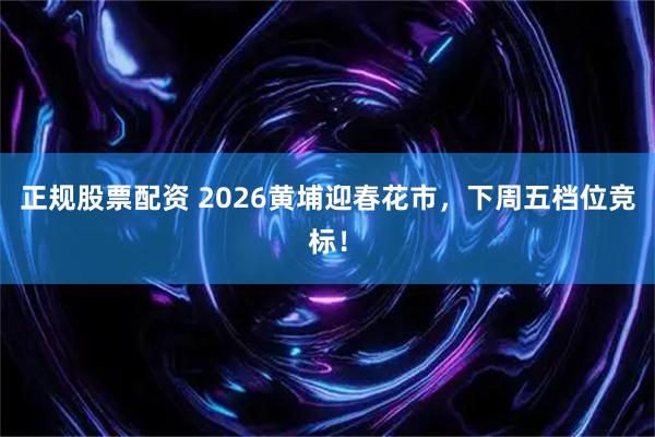 正规股票配资 2026黄埔迎春花市，下周五档位竞标！