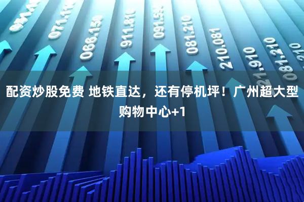 配资炒股免费 地铁直达，还有停机坪！广州超大型购物中心+1