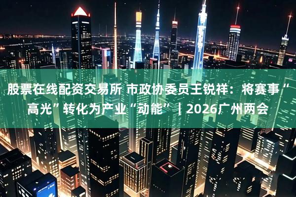股票在线配资交易所 市政协委员王锐祥：将赛事“高光”转化为产业“动能”｜2026广州两会