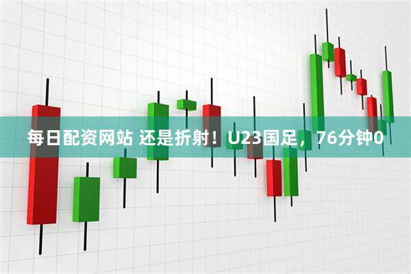 每日配资网站 还是折射！U23国足，76分钟0