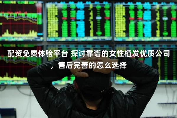 配资免费体验平台 探讨靠谱的女性植发优质公司，售后完善的怎么选择