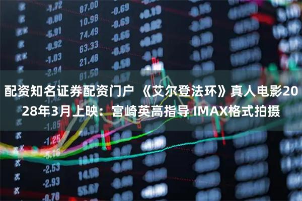 配资知名证券配资门户 《艾尔登法环》真人电影2028年3月上映：宫崎英高指导 IMAX格式拍摄