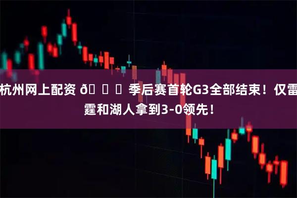 杭州网上配资 👀季后赛首轮G3全部结束！仅雷霆和湖人拿到3-0领先！