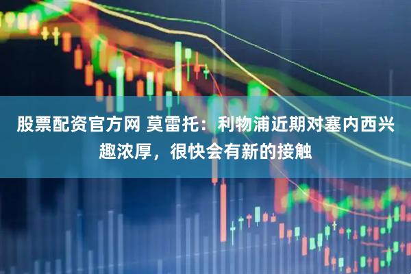 股票配资官方网 莫雷托：利物浦近期对塞内西兴趣浓厚，很快会有新的接触