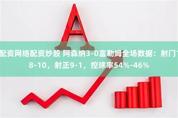 配资网络配资炒股 阿森纳3-0富勒姆全场数据：射门18-10，射正9-1，控球率54%-46%