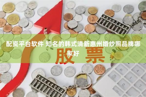 配资平台软件 知名的韩式清新惠州婚纱照品牌哪家好