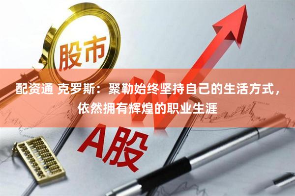 配资通 克罗斯：聚勒始终坚持自己的生活方式，依然拥有辉煌的职业生涯