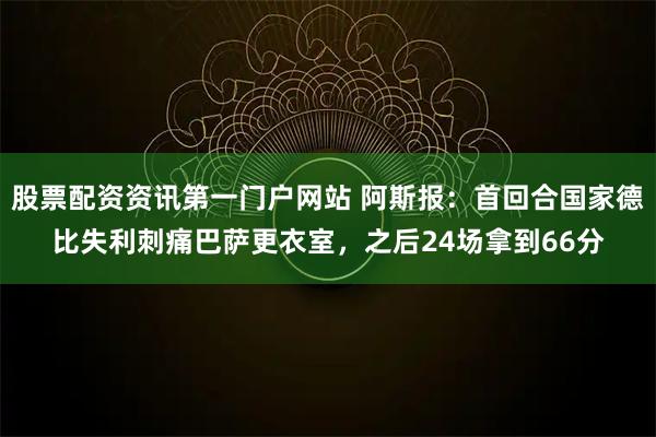 股票配资资讯第一门户网站 阿斯报：首回合国家德比失利刺痛巴萨更衣室，之后24场拿到66分