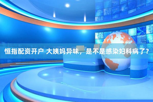 恒指配资开户 大姨妈异味，是不是感染妇科病了？