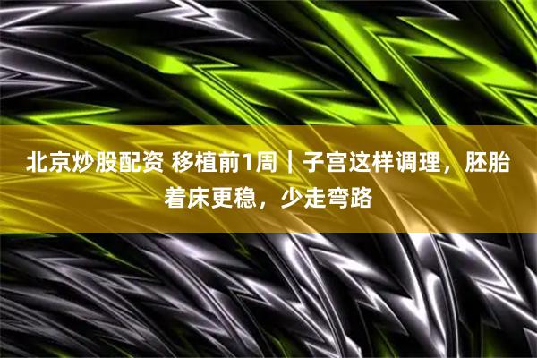 北京炒股配资 移植前1周｜子宫这样调理，胚胎着床更稳，少走弯路