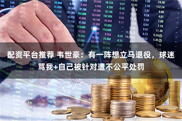 配资平台推荐 韦世豪：有一阵想立马退役，球迷骂我+自己被针对遭不公平处罚