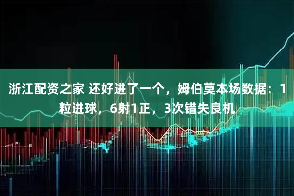 浙江配资之家 还好进了一个，姆伯莫本场数据：1粒进球，6射1正，3次错失良机