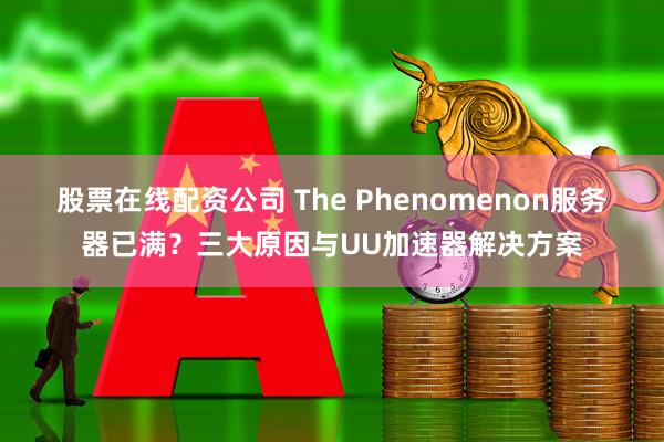 股票在线配资公司 The Phenomenon服务器已满？三大原因与UU加速器解决方案
