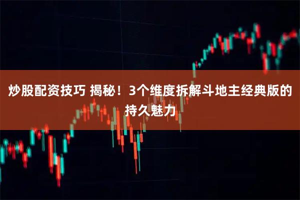炒股配资技巧 揭秘！3个维度拆解斗地主经典版的持久魅力