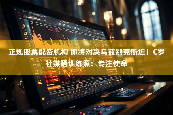 正规股票配资机构 即将对决乌兹别克斯坦！C罗社媒晒训练照：专注使命