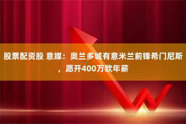 股票配资股 意媒：奥兰多城有意米兰前锋希门尼斯，愿开400万欧年薪