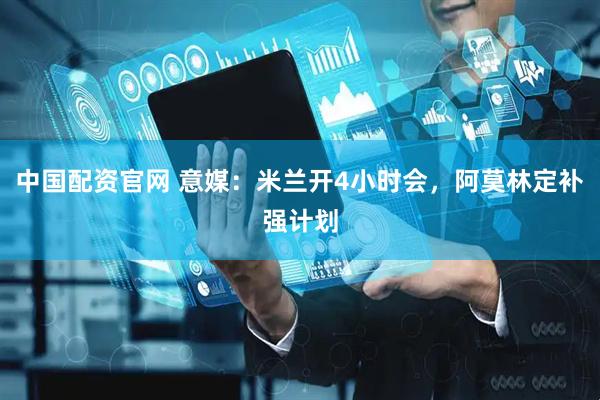 中国配资官网 意媒：米兰开4小时会，阿莫林定补强计划