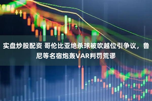 实盘炒股配资 哥伦比亚绝杀球被吹越位引争议，鲁尼等名宿炮轰VAR判罚荒谬