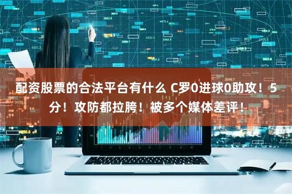 配资股票的合法平台有什么 C罗0进球0助攻！5分！攻防都拉胯！被多个媒体差评！