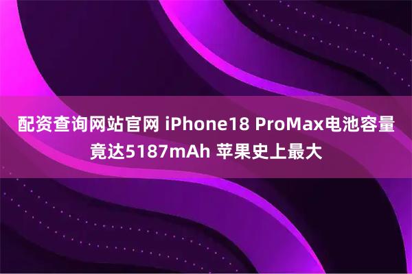 配资查询网站官网 iPhone18 ProMax电池容量竟达5187mAh 苹果史上最大