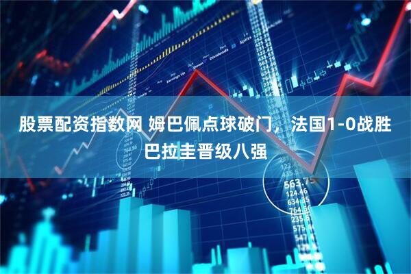股票配资指数网 姆巴佩点球破门，法国1-0战胜巴拉圭晋级八强