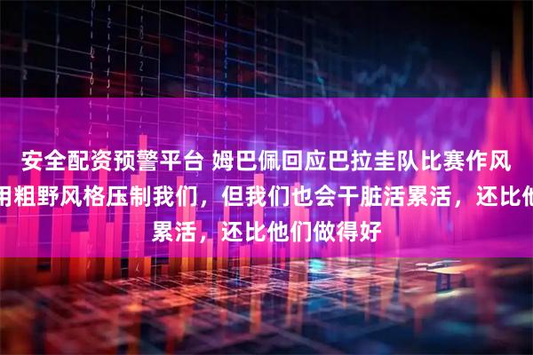 安全配资预警平台 姆巴佩回应巴拉圭队比赛作风:他们想用粗野风格压制我们,但我们也会干脏活累活,还比他们做得好