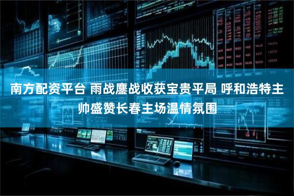 南方配资平台 雨战鏖战收获宝贵平局 呼和浩特主帅盛赞长春主场温情氛围