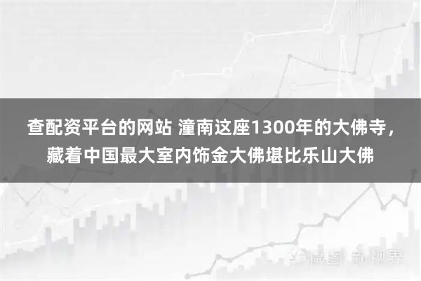 查配资平台的网站 潼南这座1300年的大佛寺，藏着中国最大室内饰金大佛堪比乐山大佛