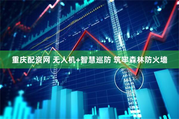 重庆配资网 无人机+智慧巡防 筑牢森林防火墙