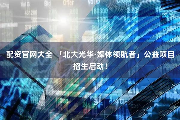 配资官网大全 「北大光华·媒体领航者」公益项目招生启动！