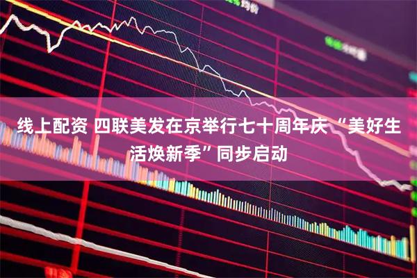 线上配资 四联美发在京举行七十周年庆 “美好生活焕新季”同步启动
