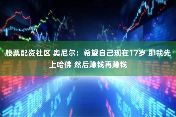 股票配资社区 奥尼尔：希望自己现在17岁 那我先上哈佛 然后赚钱再赚钱