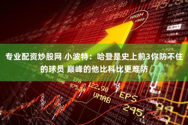 专业配资炒股网 小波特：哈登是史上前3你防不住的球员 巅峰的他比科比更难防