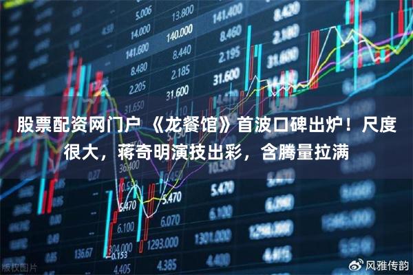 股票配资网门户 《龙餐馆》首波口碑出炉！尺度很大，蒋奇明演技出彩，含腾量拉满