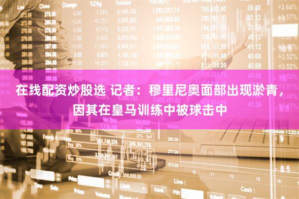 在线配资炒股选 记者：穆里尼奥面部出现淤青，因其在皇马训练中被球击中