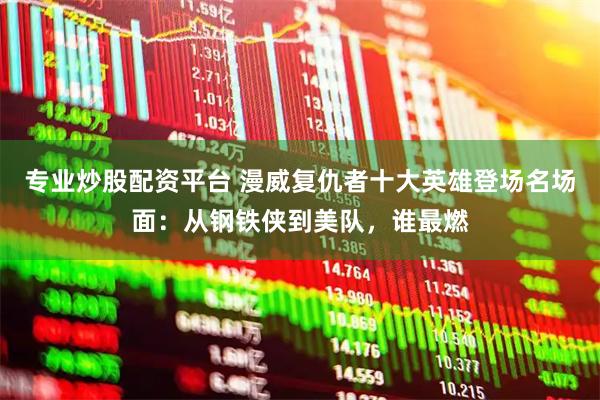 专业炒股配资平台 漫威复仇者十大英雄登场名场面：从钢铁侠到美队，谁最燃