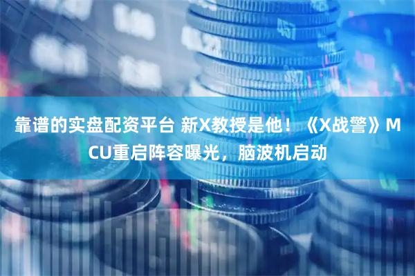 靠谱的实盘配资平台 新X教授是他！《X战警》MCU重启阵容曝光，脑波机启动