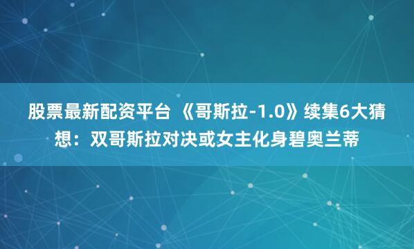 股票最新配资平台 《哥斯拉-1.0》续集6大猜想：双哥斯拉对决或女主化身碧奥兰蒂