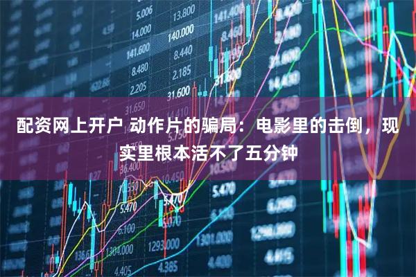 配资网上开户 动作片的骗局：电影里的击倒，现实里根本活不了五分钟