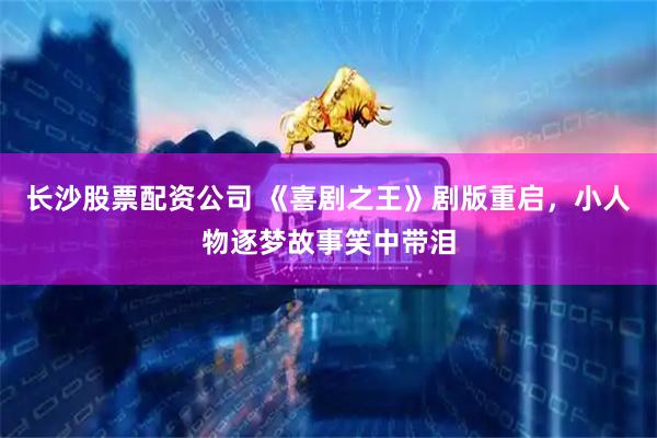 长沙股票配资公司 《喜剧之王》剧版重启，小人物逐梦故事笑中带泪