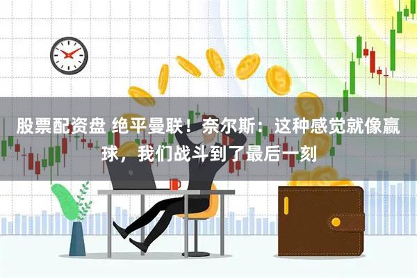 股票配资盘 绝平曼联！奈尔斯：这种感觉就像赢球，我们战斗到了最后一刻